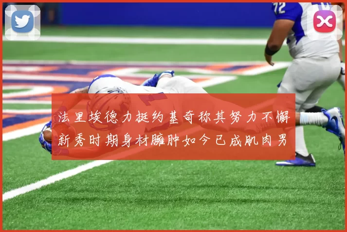 法里埃德力挺约基奇称其努力不懈新秀时期身材臃肿如今已成肌肉男