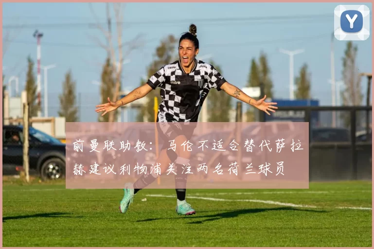 前曼联助教：马伦不适合替代萨拉赫建议利物浦关注两名荷兰球员
