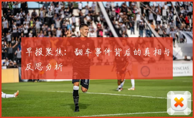 早报聚焦：翻车事件背后的真相与反思分析