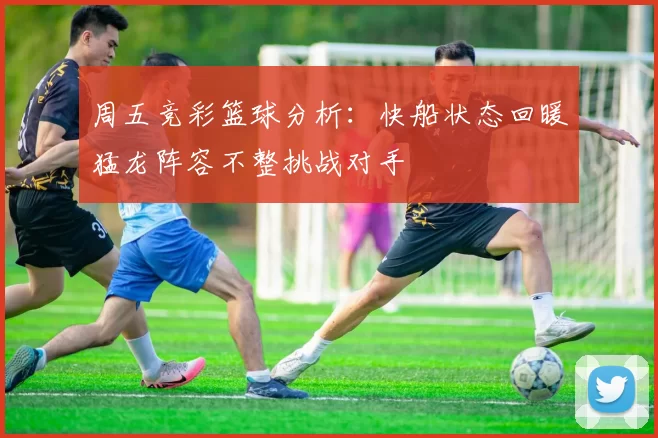 周五竞彩篮球分析：快船状态回暖猛龙阵容不整挑战对手