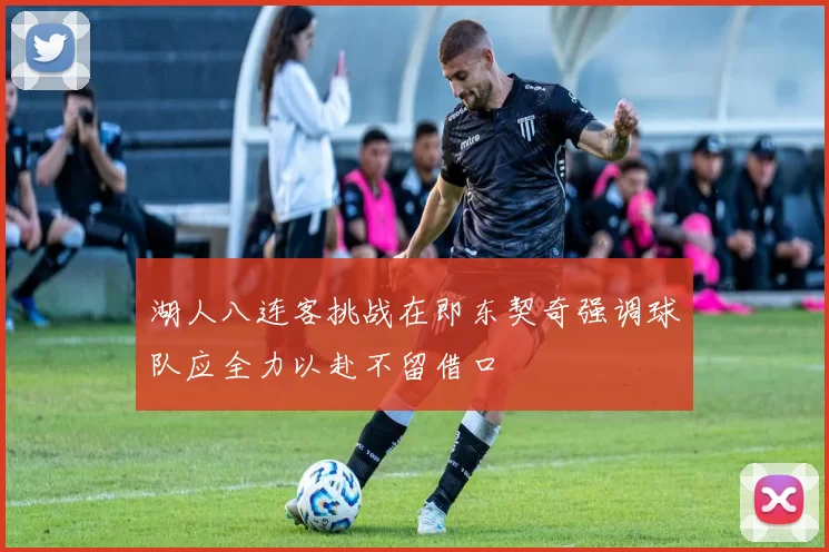 湖人八连客挑战在即东契奇强调球队应全力以赴不留借口