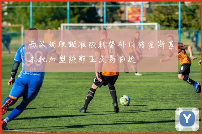 西汉姆联瞄准热刺替补门将金斯基本托加盟热那亚交易临近
