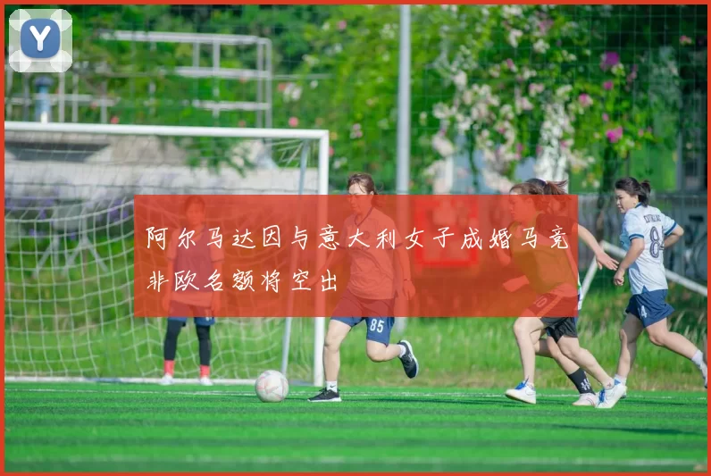 阿尔马达因与意大利女子成婚马竞非欧名额将空出
