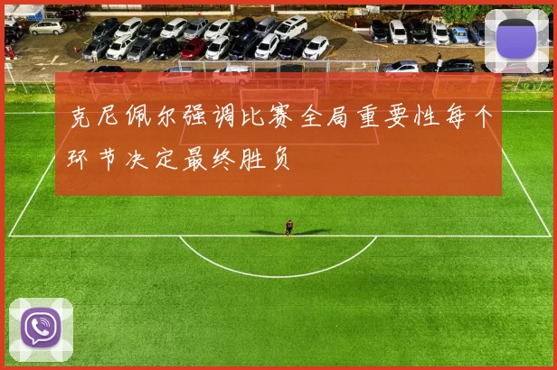 克尼佩尔强调比赛全局重要性每个环节决定最终胜负