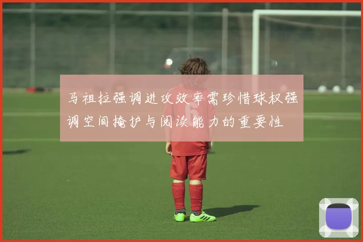 马祖拉强调进攻效率需珍惜球权强调空间掩护与阅读能力的重要性